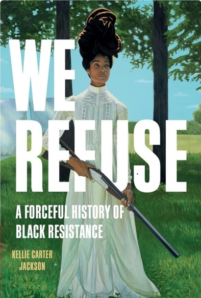 image/jpeg of a book cover depicting a young Black woman in late 19th C dress holding a rifle while standing in a field, her braided hair piled in a tall twist on top of her head. Book title: I Refuse-A forceful history of Black resistance, by Kellie Carter Jackson