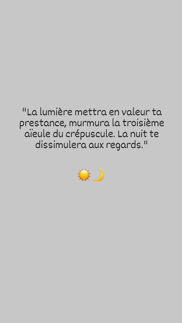"La lumière mettra en valeur ta prestance, murmura la troisième aïeule du crépuscule. La nuit te dissimulera aux regards."
